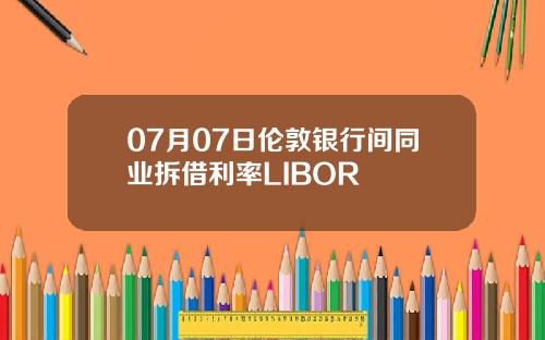 07月07日伦敦银行间同业拆借利率LIBOR