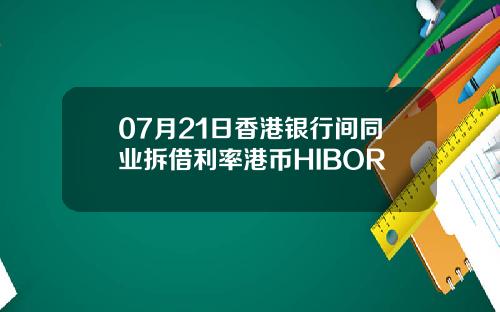 07月21日香港银行间同业拆借利率港币HIBOR