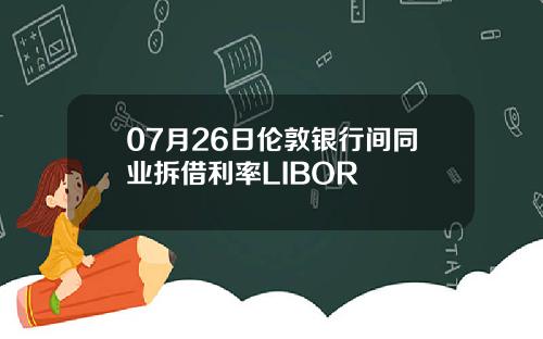 07月26日伦敦银行间同业拆借利率LIBOR