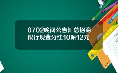 0702晚间公告汇总招商银行现金分红10派12元