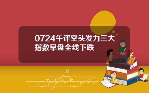 0724午评空头发力三大指数早盘全线下跌