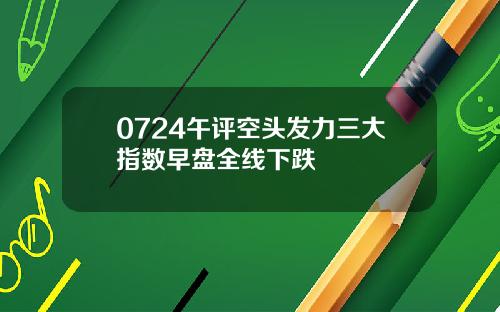 0724午评空头发力三大指数早盘全线下跌