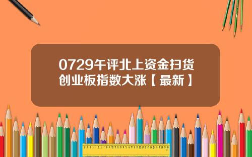 0729午评北上资金扫货创业板指数大涨【最新】