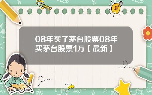 08年买了茅台股票08年买茅台股票1万【最新】