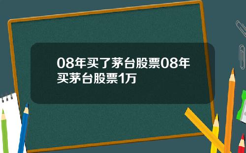 08年买了茅台股票08年买茅台股票1万
