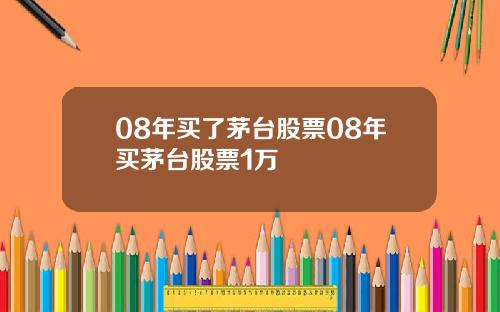 08年买了茅台股票08年买茅台股票1万