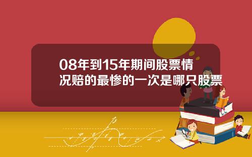 08年到15年期间股票情况赔的最惨的一次是哪只股票