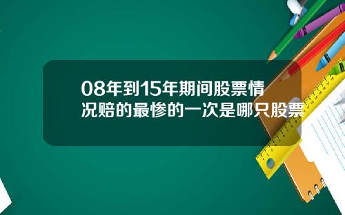 08年到15年期间股票情况赔的最惨的一次是哪只股票
