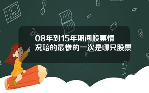 08年到15年期间股票情况赔的最惨的一次是哪只股票
