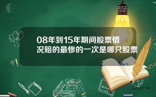 08年到15年期间股票情况赔的最惨的一次是哪只股票
