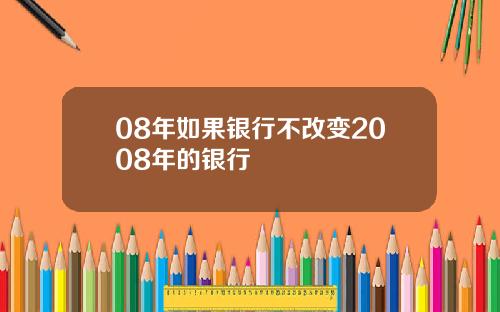 08年如果银行不改变2008年的银行