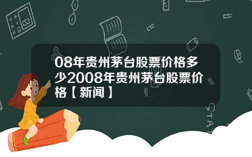 08年贵州茅台股票价格多少2008年贵州茅台股票价格【新闻】