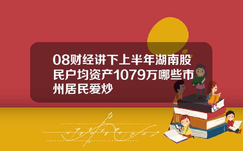 08财经讲下上半年湖南股民户均资产1079万哪些市州居民爱炒