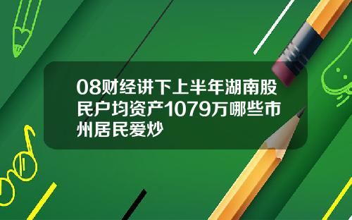 08财经讲下上半年湖南股民户均资产1079万哪些市州居民爱炒