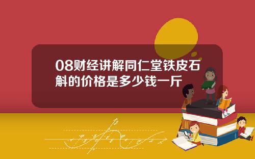 08财经讲解同仁堂铁皮石斛的价格是多少钱一斤
