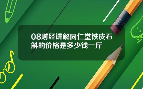 08财经讲解同仁堂铁皮石斛的价格是多少钱一斤
