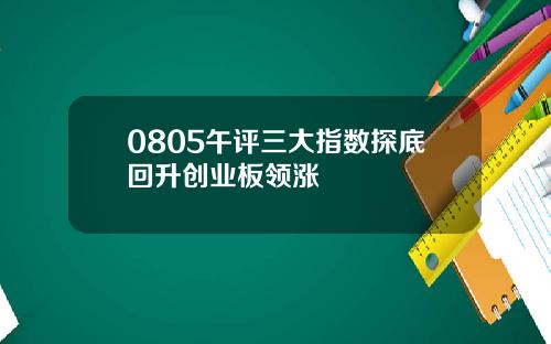 0805午评三大指数探底回升创业板领涨