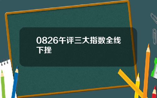 0826午评三大指数全线下挫