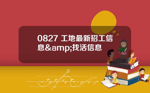0827 工地最新招工信息&找活信息
