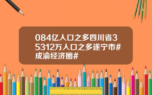 084亿人口之多四川省35312万人口之多遂宁市#成渝经济圈#