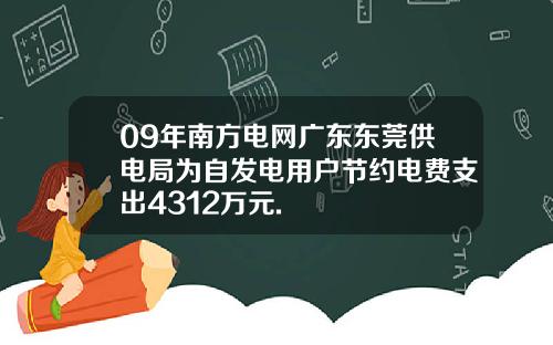 09年南方电网广东东莞供电局为自发电用户节约电费支出4312万元.