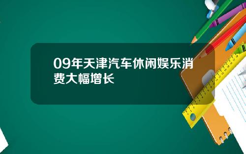 09年天津汽车休闲娱乐消费大幅增长