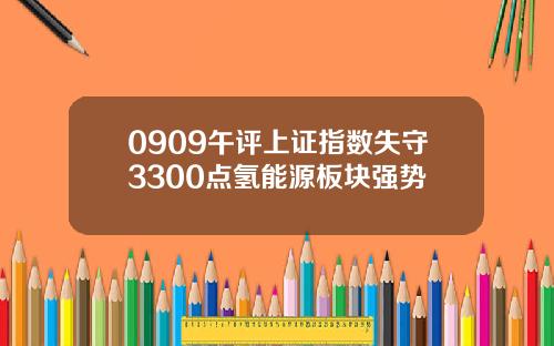 0909午评上证指数失守3300点氢能源板块强势