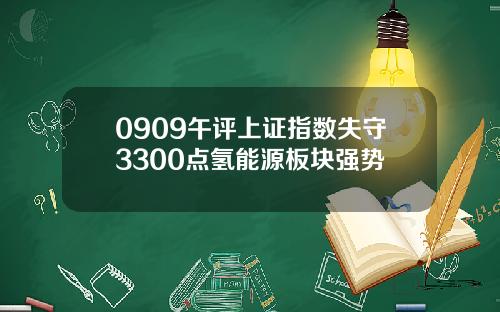 0909午评上证指数失守3300点氢能源板块强势