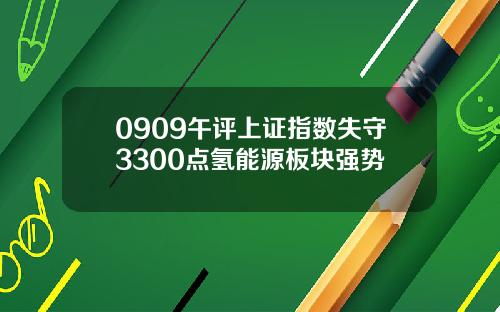 0909午评上证指数失守3300点氢能源板块强势