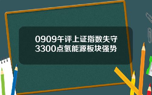 0909午评上证指数失守3300点氢能源板块强势