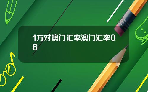 1万对澳门汇率澳门汇率08