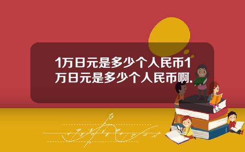 1万日元是多少个人民币1万日元是多少个人民币啊.