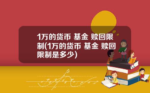 1万的货币 基金 赎回限制(1万的货币 基金 赎回限制是多少)