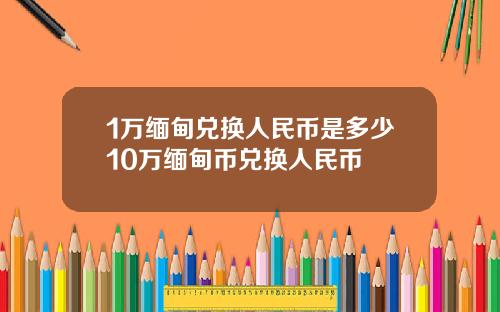 1万缅甸兑换人民币是多少10万缅甸币兑换人民币