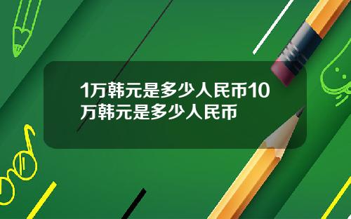 1万韩元是多少人民币10万韩元是多少人民币