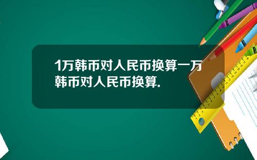 1万韩币对人民币换算一万韩币对人民币换算.