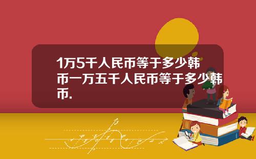 1万5千人民币等于多少韩币一万五千人民币等于多少韩币.