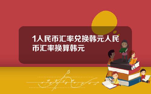 1人民币汇率兑换韩元人民币汇率换算韩元