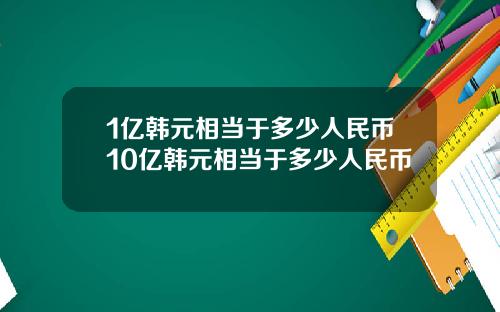 1亿韩元相当于多少人民币10亿韩元相当于多少人民币
