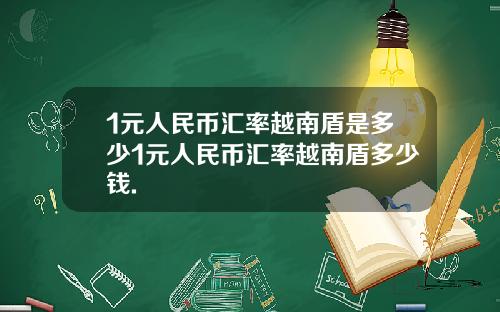 1元人民币汇率越南盾是多少1元人民币汇率越南盾多少钱.