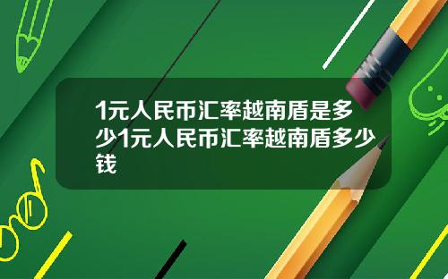 1元人民币汇率越南盾是多少1元人民币汇率越南盾多少钱