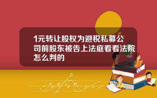 1元转让股权为避税私募公司前股东被告上法庭看看法院怎么判的