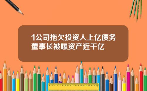 1公司拖欠投资人上亿债务董事长被曝资产近千亿
