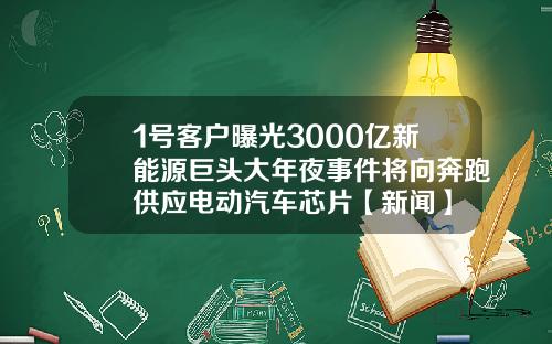 1号客户曝光3000亿新能源巨头大年夜事件将向奔跑供应电动汽车芯片【新闻】
