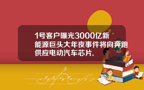 1号客户曝光3000亿新能源巨头大年夜事件将向奔跑供应电动汽车芯片.