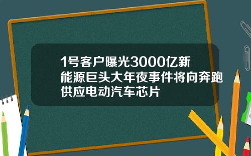 1号客户曝光3000亿新能源巨头大年夜事件将向奔跑供应电动汽车芯片