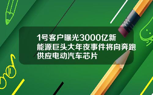 1号客户曝光3000亿新能源巨头大年夜事件将向奔跑供应电动汽车芯片