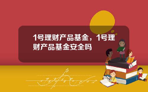 1号理财产品基金，1号理财产品基金安全吗