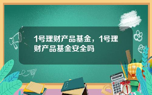 1号理财产品基金，1号理财产品基金安全吗