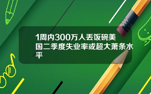 1周内300万人丢饭碗美国二季度失业率或超大萧条水平
